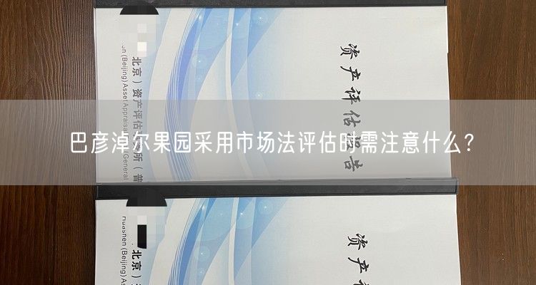 巴彦淖尔果园采用市场法评估时需注意什么？