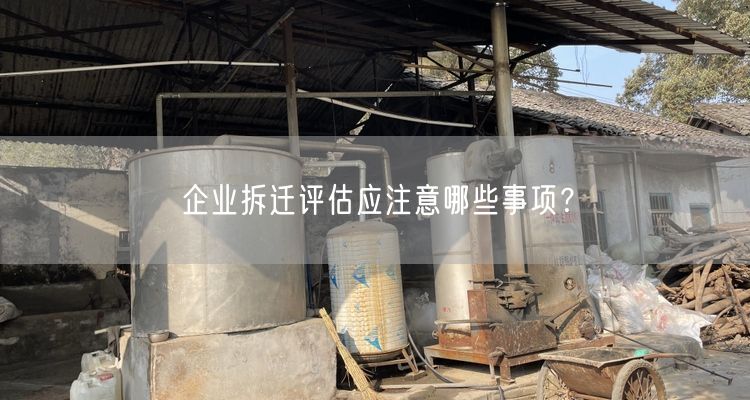 企业拆迁评估应注意哪些事项?